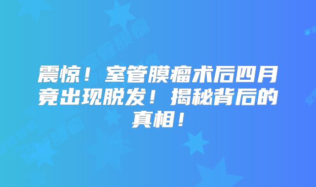 震惊！室管膜瘤术后四月竟出现脱发！揭秘背后的真相！