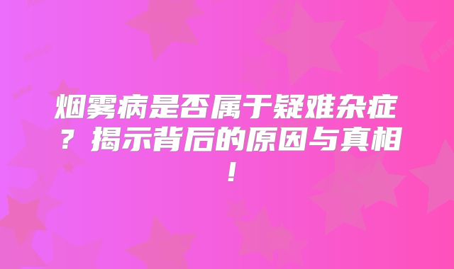 烟雾病是否属于疑难杂症？揭示背后的原因与真相！