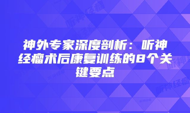 神外专家深度剖析：听神经瘤术后康复训练的8个关键要点