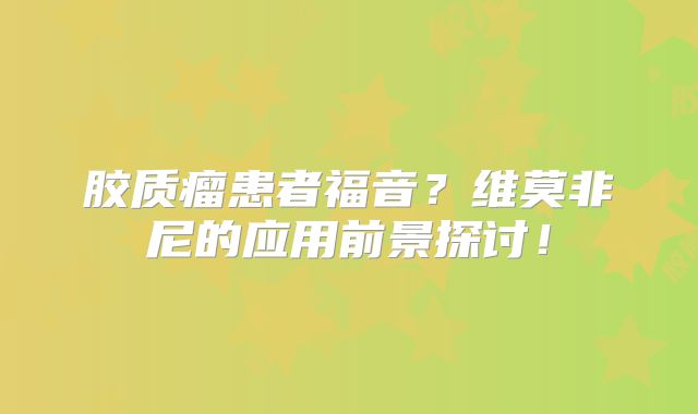 胶质瘤患者福音？维莫非尼的应用前景探讨！