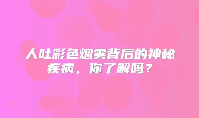 人吐彩色烟雾背后的神秘疾病，你了解吗？