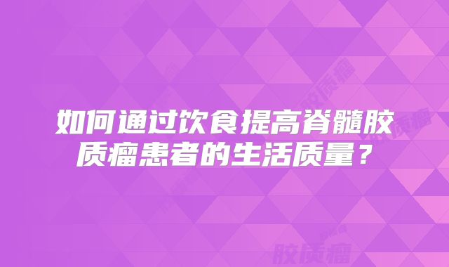 如何通过饮食提高脊髓胶质瘤患者的生活质量？