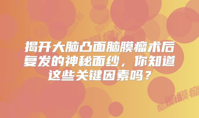 揭开大脑凸面脑膜瘤术后复发的神秘面纱，你知道这些关键因素吗？
