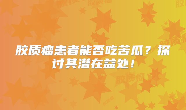 胶质瘤患者能否吃苦瓜？探讨其潜在益处！