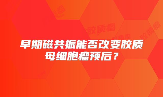 早期磁共振能否改变胶质母细胞瘤预后？