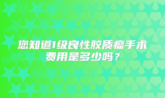 您知道1级良性胶质瘤手术费用是多少吗？