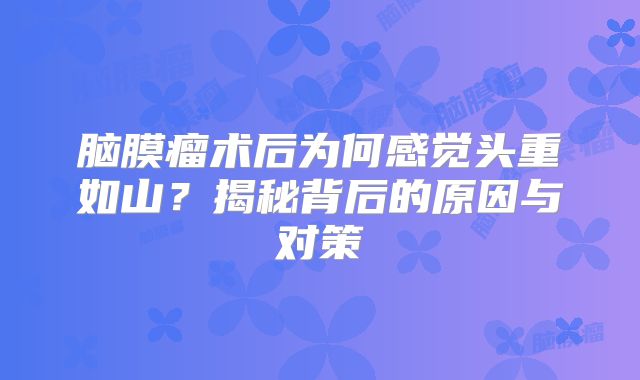 脑膜瘤术后为何感觉头重如山？揭秘背后的原因与对策