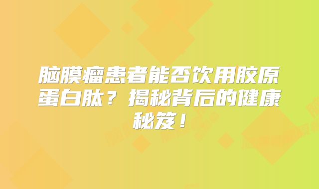 脑膜瘤患者能否饮用胶原蛋白肽？揭秘背后的健康秘笈！