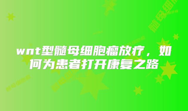 wnt型髓母细胞瘤放疗，如何为患者打开康复之路