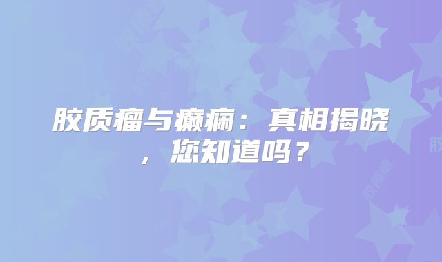 胶质瘤与癫痫：真相揭晓，您知道吗？