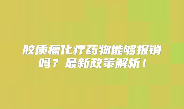 胶质瘤化疗药物能够报销吗？最新政策解析！