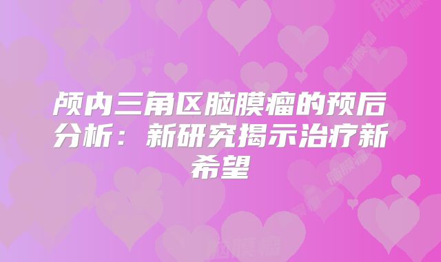 颅内三角区脑膜瘤的预后分析：新研究揭示治疗新希望