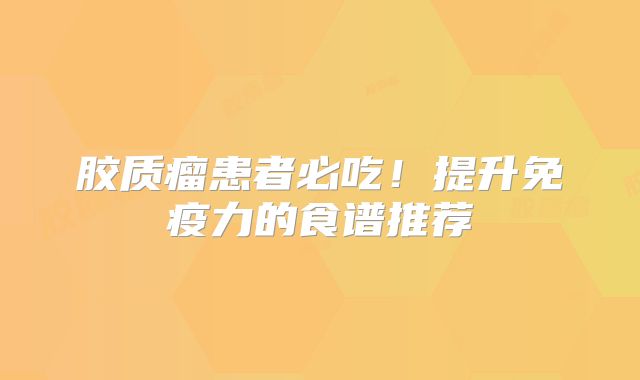胶质瘤患者必吃！提升免疫力的食谱推荐