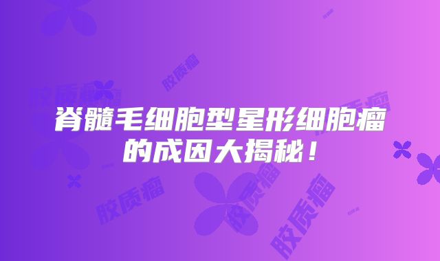 脊髓毛细胞型星形细胞瘤的成因大揭秘！
