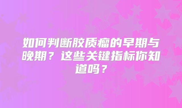如何判断胶质瘤的早期与晚期？这些关键指标你知道吗？