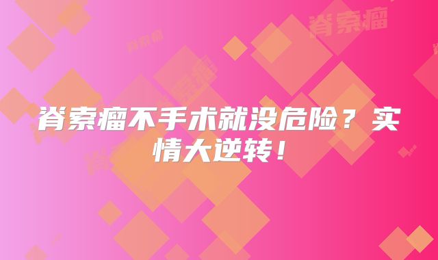 脊索瘤不手术就没危险？实情大逆转！