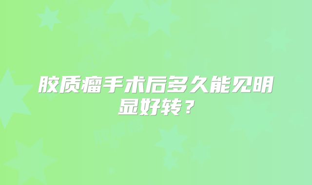 胶质瘤手术后多久能见明显好转？