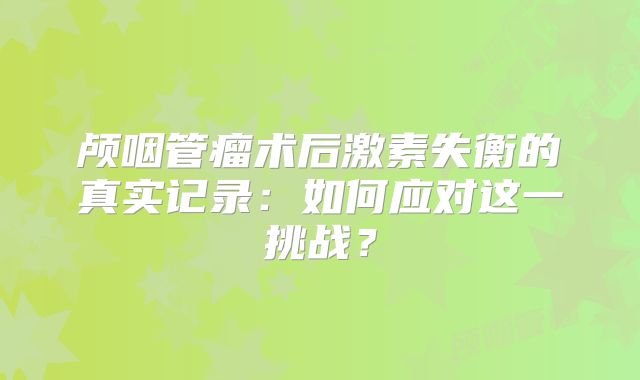 颅咽管瘤术后激素失衡的真实记录：如何应对这一挑战？