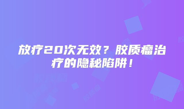 放疗20次无效？胶质瘤治疗的隐秘陷阱！