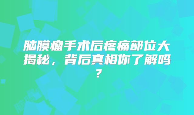 脑膜瘤手术后疼痛部位大揭秘，背后真相你了解吗？