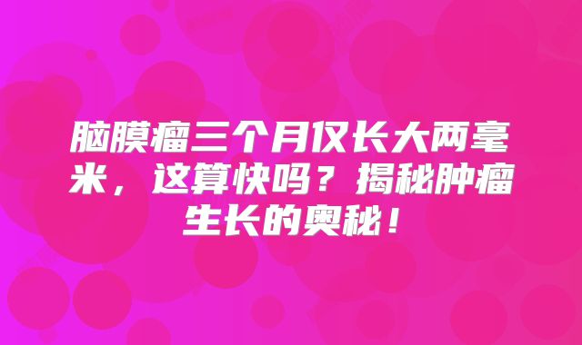 脑膜瘤三个月仅长大两毫米，这算快吗？揭秘肿瘤生长的奥秘！