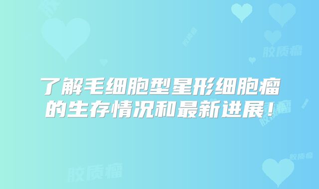 了解毛细胞型星形细胞瘤的生存情况和最新进展！