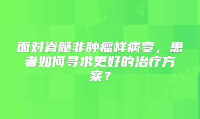 面对脊髓非肿瘤样病变，患者如何寻求更好的治疗方案？