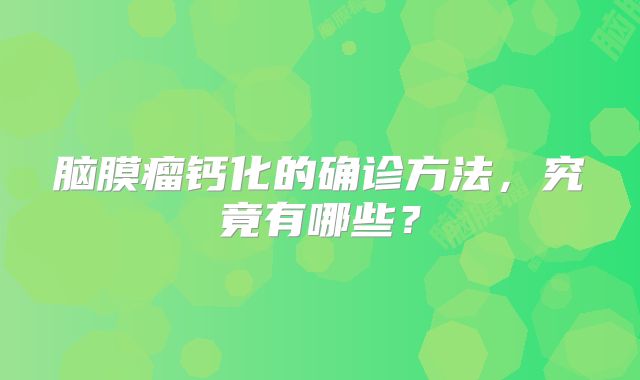 脑膜瘤钙化的确诊方法，究竟有哪些？