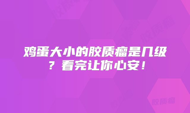 鸡蛋大小的胶质瘤是几级？看完让你心安！