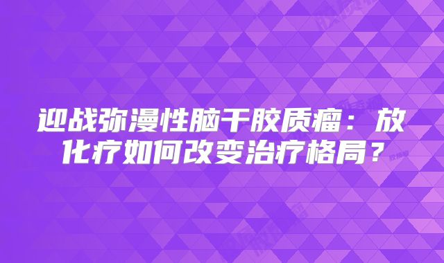 迎战弥漫性脑干胶质瘤：放化疗如何改变治疗格局？