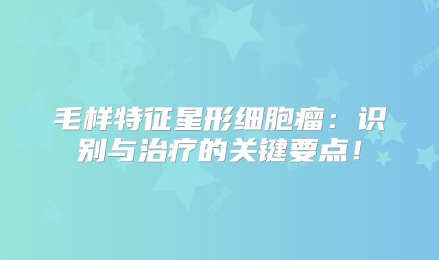毛样特征星形细胞瘤：识别与治疗的关键要点！