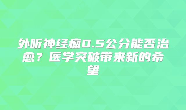 外听神经瘤0.5公分能否治愈？医学突破带来新的希望