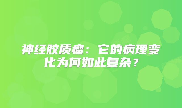 神经胶质瘤：它的病理变化为何如此复杂？