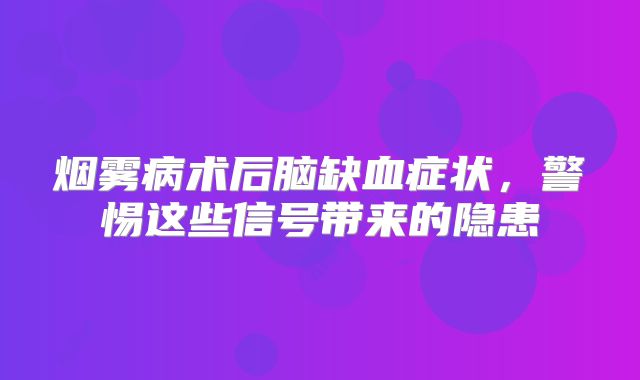 烟雾病术后脑缺血症状，警惕这些信号带来的隐患