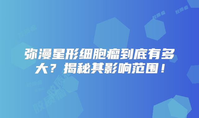 弥漫星形细胞瘤到底有多大？揭秘其影响范围！
