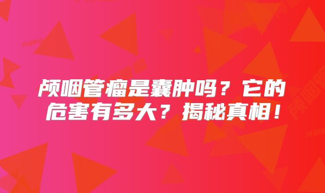 颅咽管瘤是囊肿吗？它的危害有多大？揭秘真相！
