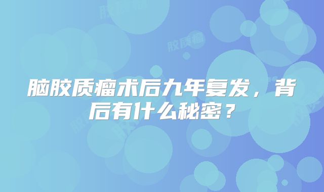 脑胶质瘤术后九年复发，背后有什么秘密？
