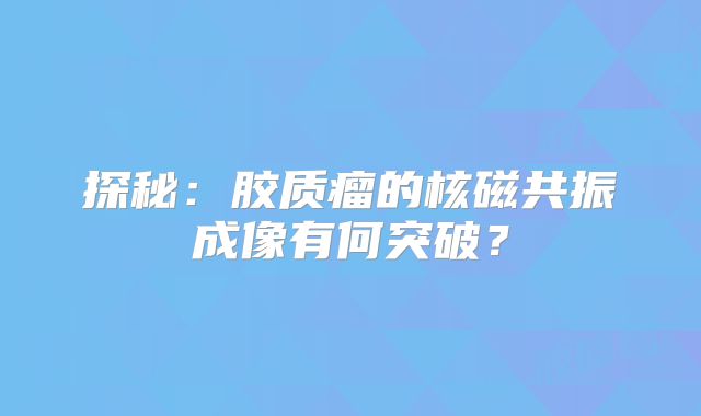 探秘：胶质瘤的核磁共振成像有何突破？