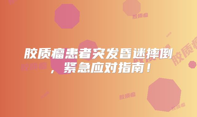 胶质瘤患者突发昏迷摔倒，紧急应对指南！