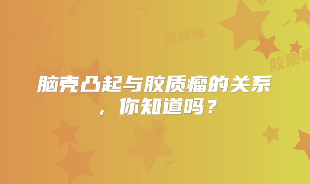 脑壳凸起与胶质瘤的关系，你知道吗？