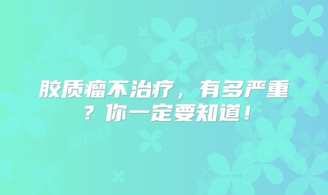 胶质瘤不治疗，有多严重？你一定要知道！