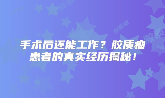 手术后还能工作？胶质瘤患者的真实经历揭秘！