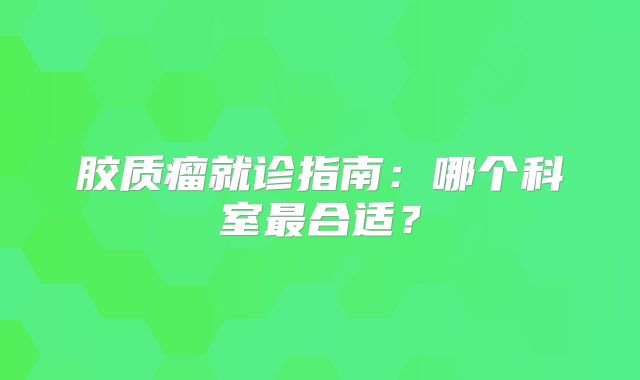 胶质瘤就诊指南：哪个科室最合适？