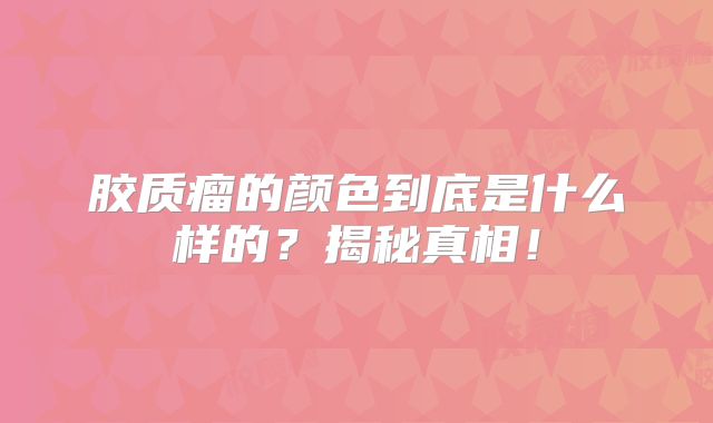 胶质瘤的颜色到底是什么样的？揭秘真相！