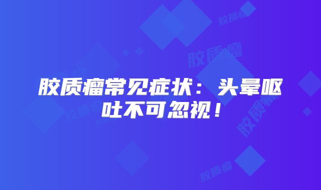 胶质瘤常见症状：头晕呕吐不可忽视！