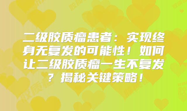 二级胶质瘤患者：实现终身无复发的可能性！如何让二级胶质瘤一生不复发？揭秘关键策略！