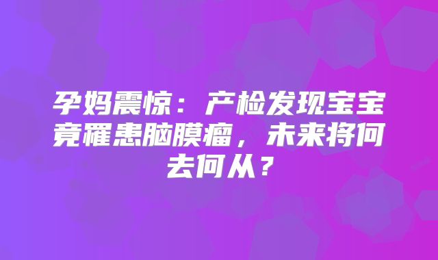 孕妈震惊：产检发现宝宝竟罹患脑膜瘤，未来将何去何从？