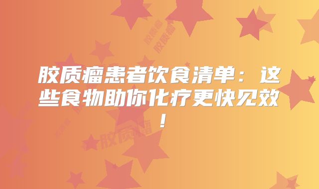 胶质瘤患者饮食清单：这些食物助你化疗更快见效！
