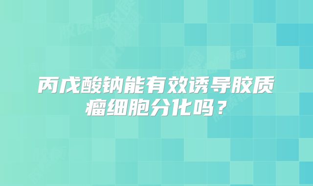 丙戊酸钠能有效诱导胶质瘤细胞分化吗？