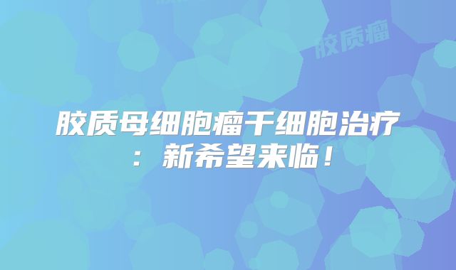 胶质母细胞瘤干细胞治疗：新希望来临！